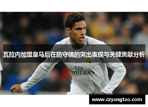 瓦拉内加盟皇马后在防守端的突出表现与关键贡献分析