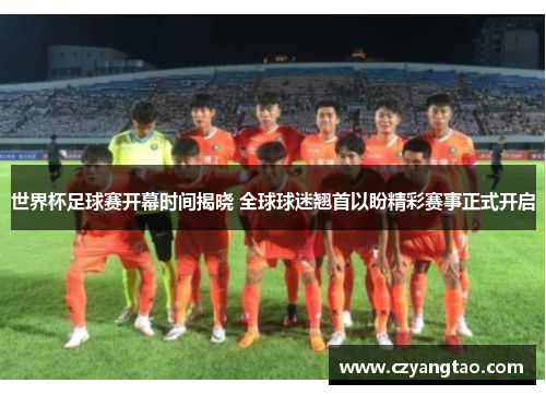 世界杯足球赛开幕时间揭晓 全球球迷翘首以盼精彩赛事正式开启