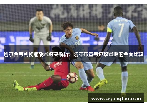 切尔西与利物浦战术对决解析：防守布置与进攻策略的全面比较