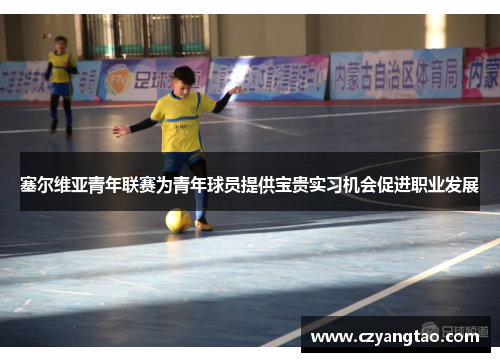 塞尔维亚青年联赛为青年球员提供宝贵实习机会促进职业发展