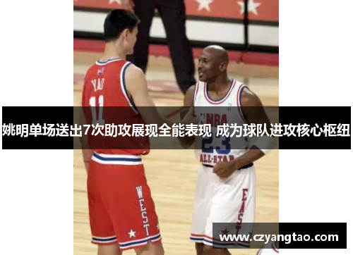 姚明单场送出7次助攻展现全能表现 成为球队进攻核心枢纽