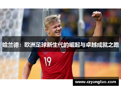 哈兰德：欧洲足球新生代的崛起与卓越成就之路