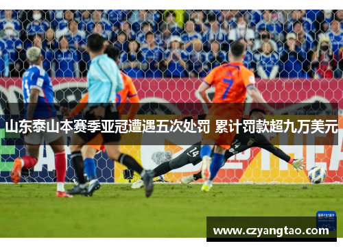 山东泰山本赛季亚冠遭遇五次处罚 累计罚款超九万美元