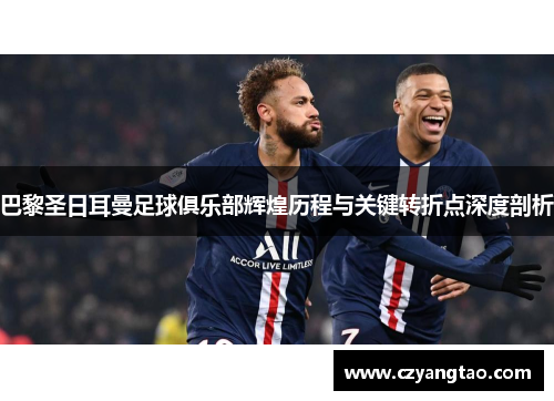 巴黎圣日耳曼足球俱乐部辉煌历程与关键转折点深度剖析