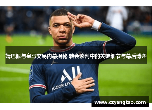 姆巴佩与皇马交易内幕揭秘 转会谈判中的关键细节与幕后博弈