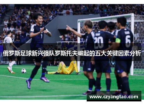 俄罗斯足球新兴强队罗斯托夫崛起的五大关键因素分析