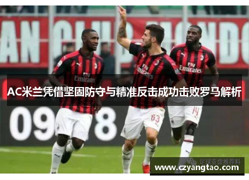 AC米兰凭借坚固防守与精准反击成功击败罗马解析
