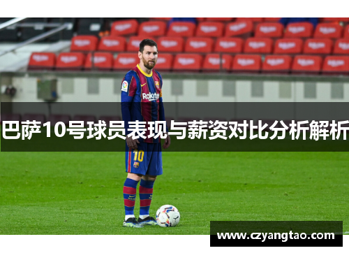 巴萨10号球员表现与薪资对比分析解析