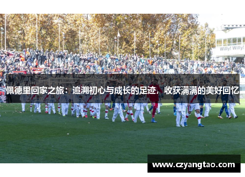 佩德里回家之旅：追溯初心与成长的足迹，收获满满的美好回忆