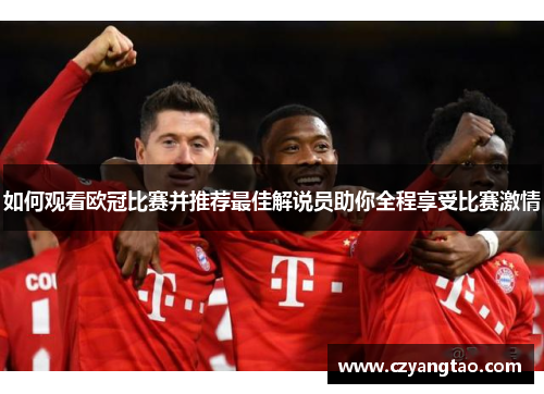 如何观看欧冠比赛并推荐最佳解说员助你全程享受比赛激情