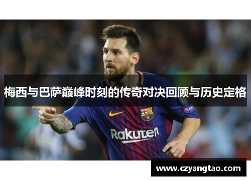 梅西与巴萨巅峰时刻的传奇对决回顾与历史定格