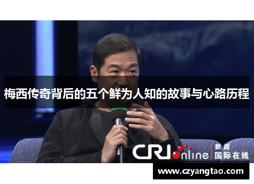 梅西传奇背后的五个鲜为人知的故事与心路历程