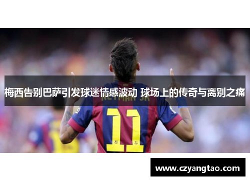 梅西告别巴萨引发球迷情感波动 球场上的传奇与离别之痛