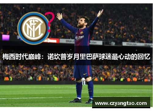 梅西时代巅峰：诺坎普岁月里巴萨球迷最心动的回忆