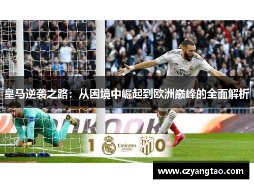皇马逆袭之路：从困境中崛起到欧洲巅峰的全面解析