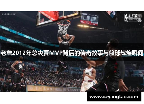 老詹2012年总决赛MVP背后的传奇故事与篮球辉煌瞬间