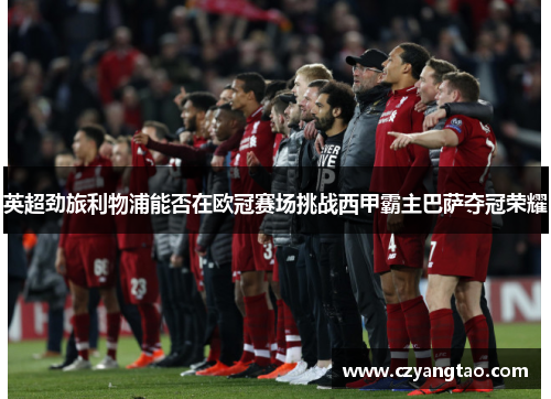 英超劲旅利物浦能否在欧冠赛场挑战西甲霸主巴萨夺冠荣耀