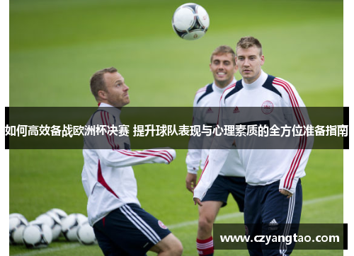 如何高效备战欧洲杯决赛 提升球队表现与心理素质的全方位准备指南 如何高效备战欧洲杯决赛 提升球队表现与心理素质的全方位准备指南