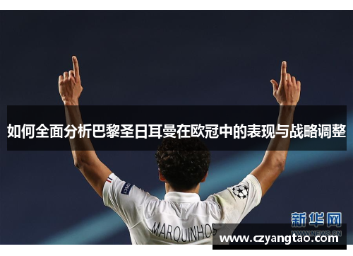 如何全面分析巴黎圣日耳曼在欧冠中的表现与战略调整