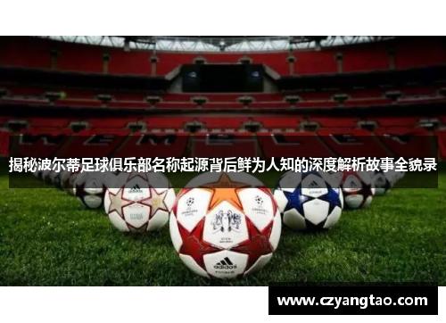 揭秘波尔蒂足球俱乐部名称起源背后鲜为人知的深度解析故事全貌录