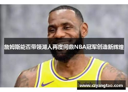 詹姆斯能否带领湖人再度问鼎NBA冠军创造新辉煌