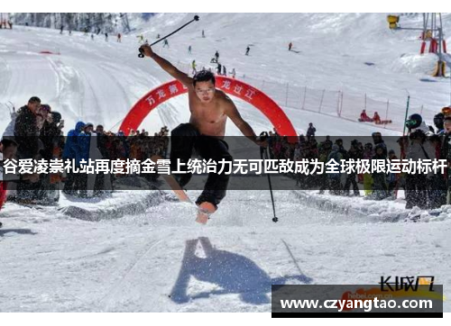 谷爱凌崇礼站再度摘金雪上统治力无可匹敌成为全球极限运动标杆
