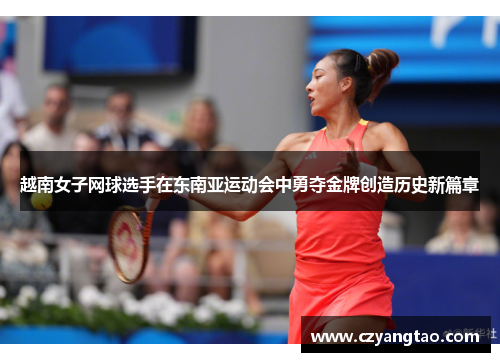 越南女子网球选手在东南亚运动会中勇夺金牌创造历史新篇章