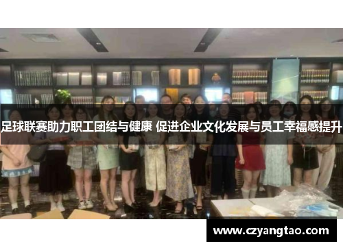 足球联赛助力职工团结与健康 促进企业文化发展与员工幸福感提升