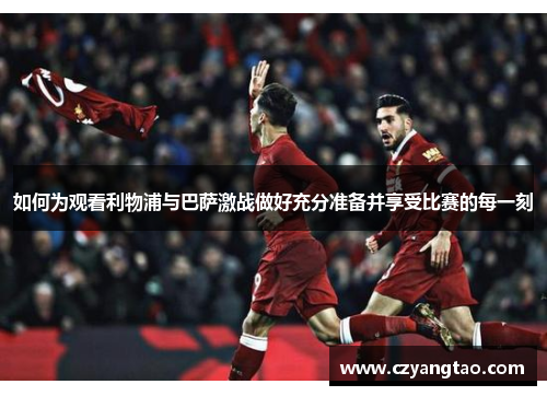 如何为观看利物浦与巴萨激战做好充分准备并享受比赛的每一刻