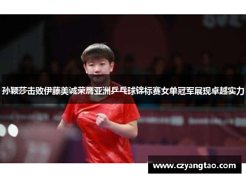 孙颖莎击败伊藤美诚荣膺亚洲乒乓球锦标赛女单冠军展现卓越实力