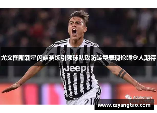 尤文图斯新星闪耀赛场引领球队攻防转型表现抢眼令人期待