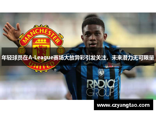 年轻球员在A-League赛场大放异彩引发关注，未来潜力无可限量