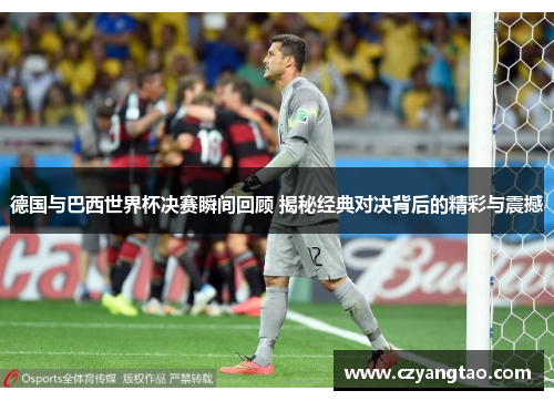 德国与巴西世界杯决赛瞬间回顾 揭秘经典对决背后的精彩与震撼 德国与巴西世界杯决赛瞬间回顾 揭秘经典对决背后的精彩与震撼