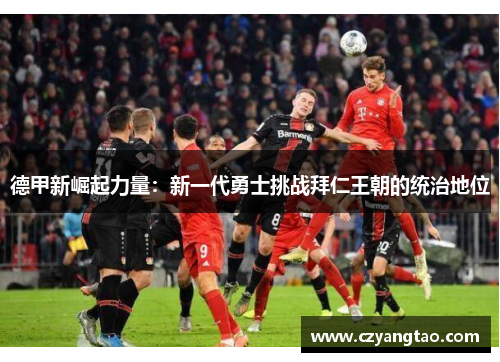 德甲新崛起力量：新一代勇士挑战拜仁王朝的统治地位