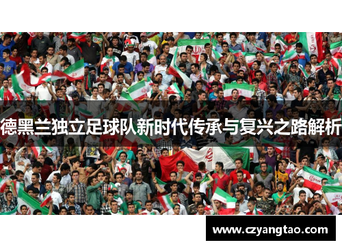 德黑兰独立足球队新时代传承与复兴之路解析