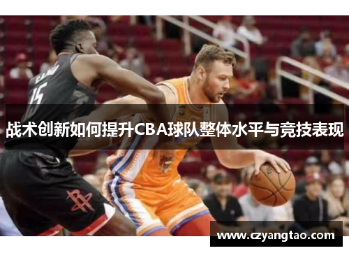 战术创新如何提升CBA球队整体水平与竞技表现 战术创新如何提升CBA球队整体水平与竞技表现