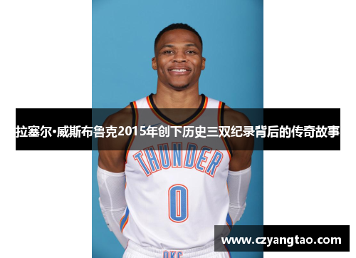 拉塞尔·威斯布鲁克2015年创下历史三双纪录背后的传奇故事
