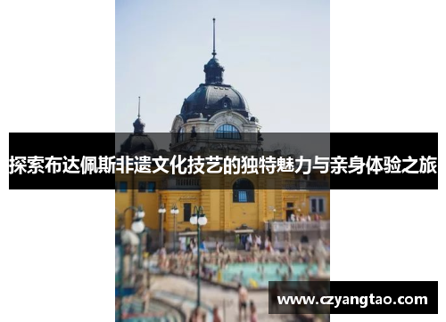 探索布达佩斯非遗文化技艺的独特魅力与亲身体验之旅 探索布达佩斯非遗文化技艺的独特魅力与亲身体验之旅