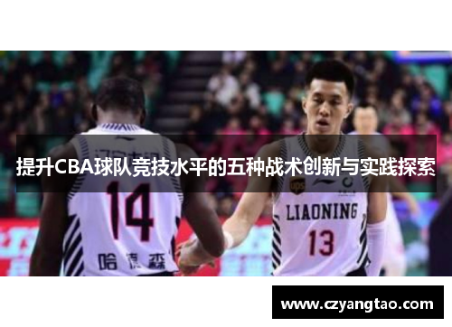 提升CBA球队竞技水平的五种战术创新与实践探索 提升CBA球队竞技水平的五种战术创新与实践探索