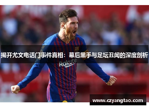 揭开尤文电话门事件真相:幕后黑手与足坛丑闻的深度剖析 揭开尤文电话门事件真相:幕后黑手与足坛丑闻的深度剖析
