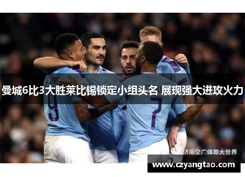 曼城6比3大胜莱比锡锁定小组头名 展现强大进攻火力