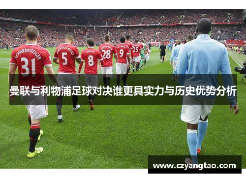 曼联与利物浦足球对决谁更具实力与历史优势分析