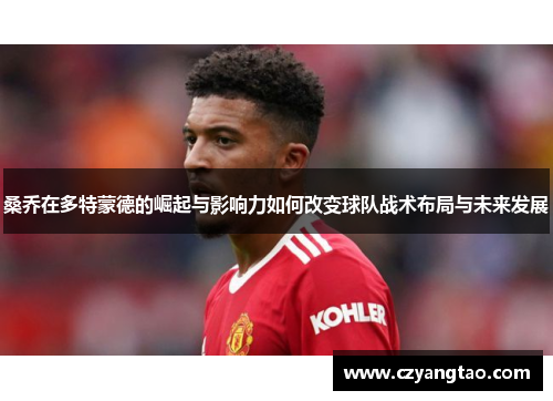 桑乔在多特蒙德的崛起与影响力如何改变球队战术布局与未来发展