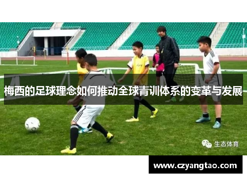 梅西的足球理念如何推动全球青训体系的变革与发展 梅西的足球理念如何推动全球青训体系的变革与发展