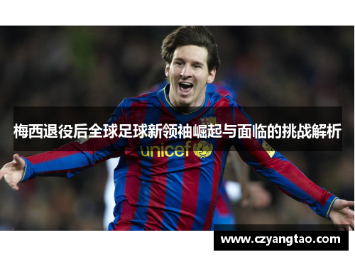 梅西退役后全球足球新领袖崛起与面临的挑战解析 梅西退役后全球足球新领袖崛起与面临的挑战解析