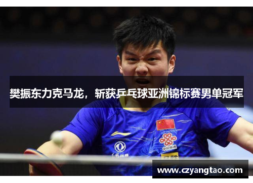 樊振东力克马龙，斩获乒乓球亚洲锦标赛男单冠军
